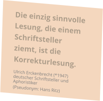 Die einzig sinnvolle Lesung, die einem Schriftsteller ziemt, ist die Korrekturlesung. Ulrich Erckenbrecht (*1947) deutscher Schriftsteller und Aphoristiker (Pseudonym: Hans Ritz)